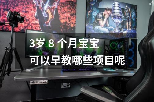 3岁 8 个月宝宝可以早教哪些项目呢-第1张-游戏信息-龙启网