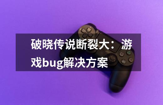 破晓传说断裂大:游戏bug解决方案-第1张-游戏信息-龙启网