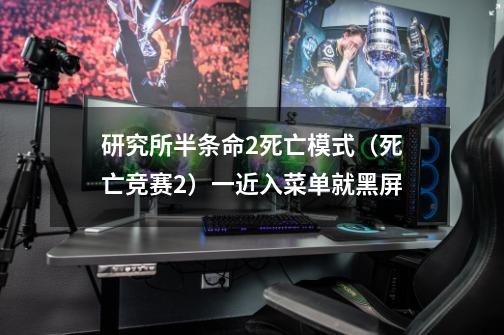 研究所半条命2死亡模式(死亡竞赛2)一近入菜单就黑屏-第1张-游戏信息-龙启网