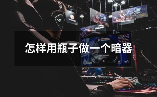 怎样用瓶子做一个暗器-第1张-游戏信息-龙启网