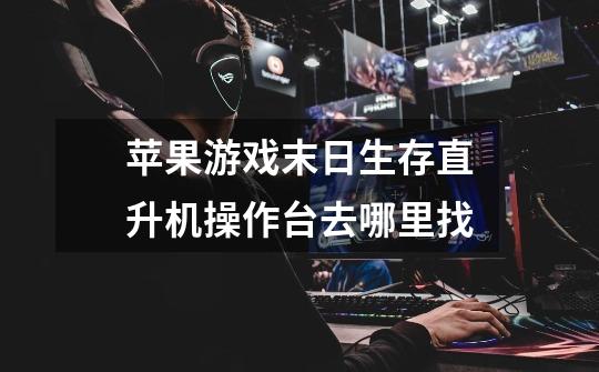 苹果游戏末日生存直升机操作台去哪里找-第1张-游戏信息-龙启网