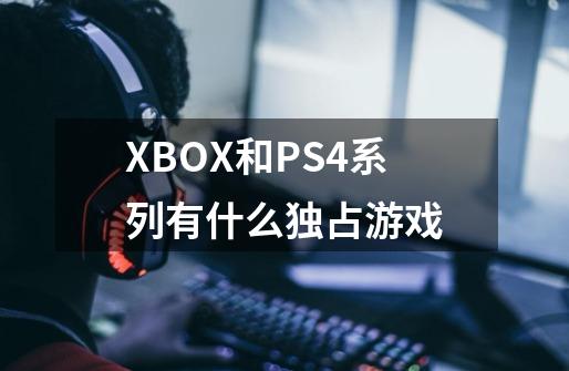 XBOX和PS4系列有什么独占游戏-第1张-游戏信息-龙启网