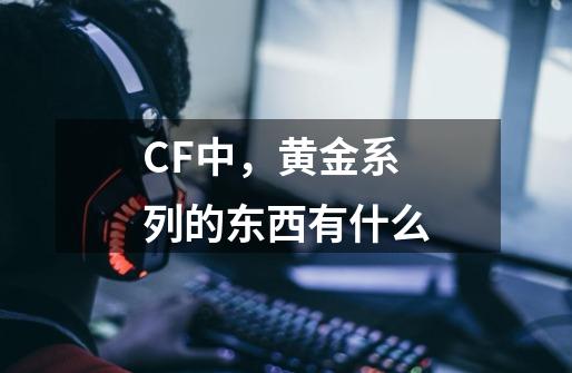 CF中,黄金系列的东西有什么-第1张-游戏信息-龙启网