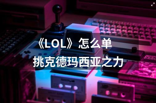 《LOL》怎么单挑克德玛西亚之力-第1张-游戏信息-龙启网