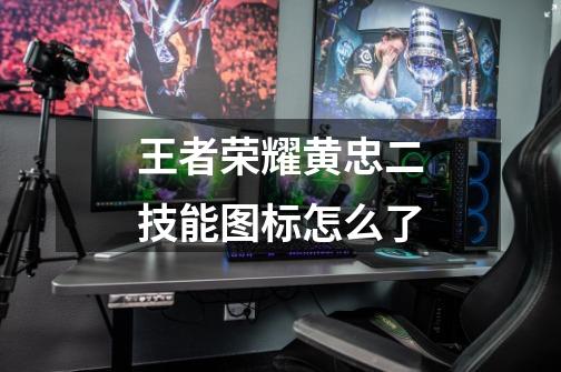 王者荣耀黄忠二技能图标怎么了-第1张-游戏信息-龙启网
