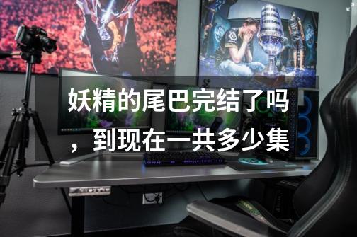 妖精的尾巴完结了吗，到现在一共多少集-第1张-游戏信息-龙启网