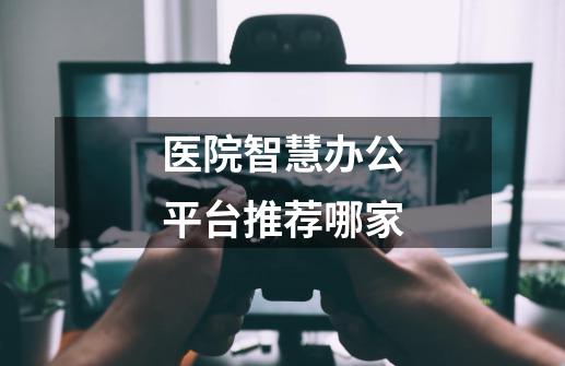 医院智慧办公平台推荐哪家-第1张-游戏信息-龙启网