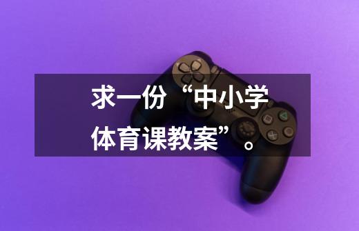 求一份“中小学体育课教案”。-第1张-游戏信息-龙启网