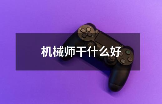 机械师干什么好-第1张-游戏信息-龙启网