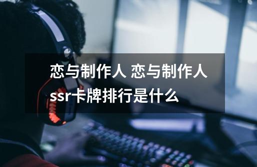 恋与制作人 恋与制作人ssr卡牌排行是什么-第1张-游戏信息-龙启网