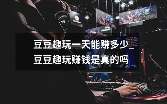 豆豆趣玩一天能赚多少_豆豆趣玩赚钱是真的吗-第1张-游戏信息-龙启网