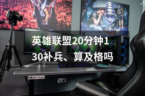 英雄联盟20分钟130补兵、算及格吗-第1张-游戏信息-龙启网