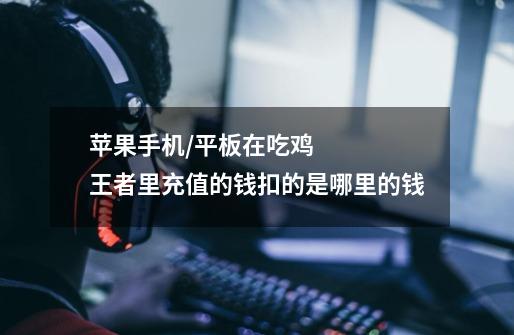 苹果手机/平板在吃鸡王者里充值的钱扣的是哪里的钱-第1张-游戏信息-龙启网
