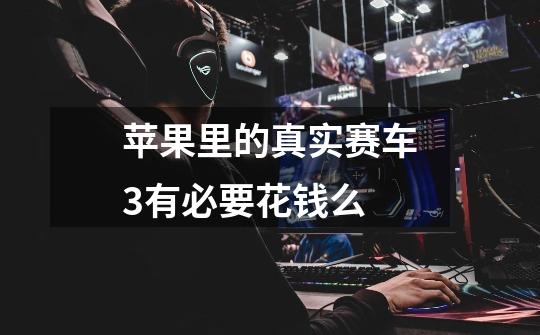 苹果里的真实赛车3有必要花钱么-第1张-游戏信息-龙启网