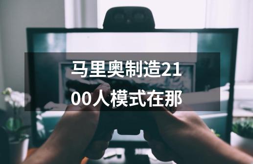 马里奥制造2100人模式在那-第1张-游戏信息-龙启网