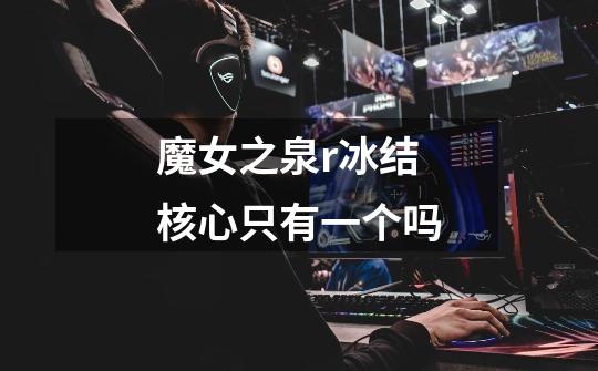 魔女之泉r冰结核心只有一个吗-第1张-游戏信息-龙启网