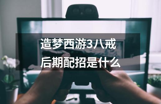 造梦西游3八戒后期配招是什么-第1张-游戏信息-龙启网
