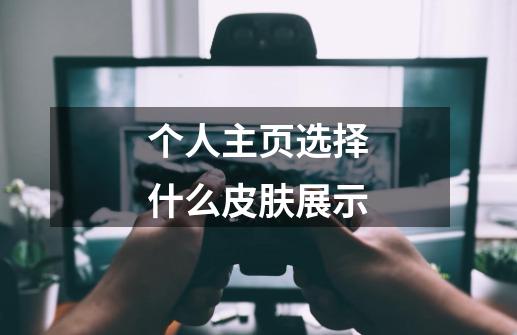 个人主页选择什么皮肤展示-第1张-游戏信息-龙启网