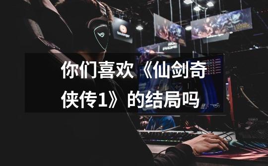 你们喜欢《仙剑奇侠传1》的结局吗-第1张-游戏信息-龙启网