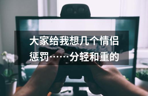 大家给我想几个情侣惩罚……分轻和重的-第1张-游戏信息-龙启网