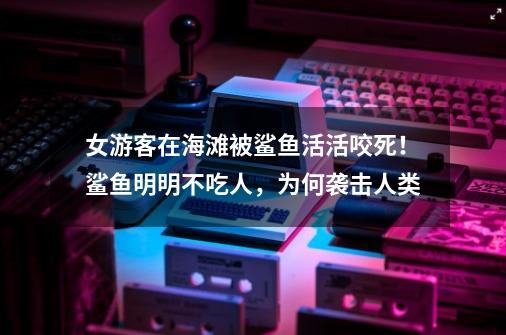 女游客在海滩被鲨鱼活活咬死!鲨鱼明明不吃人,为何袭击人类-第1张-游戏信息-龙启网