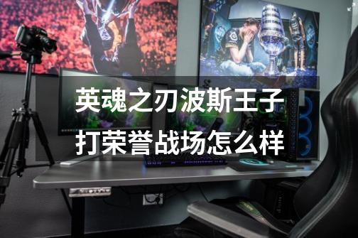 英魂之刃波斯王子打荣誉战场怎么样-第1张-游戏信息-龙启网