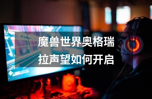魔兽世界奥格瑞拉声望如何开启-第1张-游戏信息-龙启网