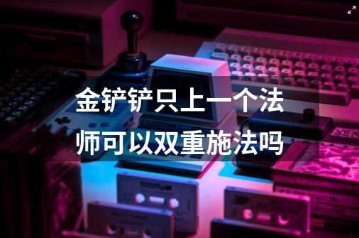 金铲铲只上一个法师可以双重施法吗-第1张-游戏信息-龙启网