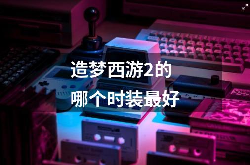 造梦西游2的哪个时装最好-第1张-游戏信息-龙启网