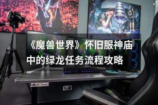 《魔兽世界》怀旧服神庙中的绿龙任务流程攻略-第1张-游戏信息-龙启网
