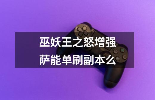巫妖王之怒增强萨能单刷副本么-第1张-游戏信息-龙启网