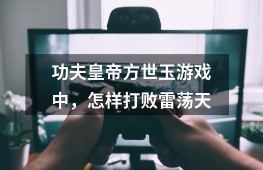 功夫皇帝方世玉游戏中,怎样打败雷荡天-第1张-游戏信息-龙启网