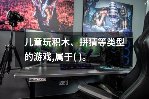 儿童玩积木、拼猜等类型的游戏,属于( )。-第1张-游戏信息-龙启网