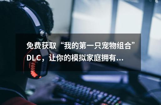 免费获取“我的第一只宠物组合”DLC,让你的模拟家庭拥有可爱的宠物!-第1张-游戏信息-龙启网