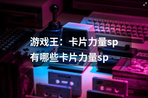游戏王:卡片力量sp有哪些卡片力量sp-第1张-游戏信息-龙启网