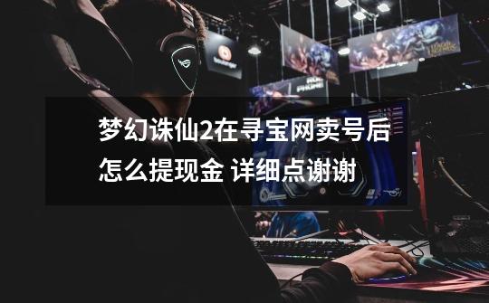 梦幻诛仙2在寻宝网卖号后怎么提现金 详细点谢谢-第1张-游戏信息-龙启网