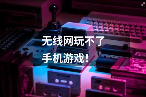 无线网玩不了手机游戏！-第1张-游戏信息-龙启网