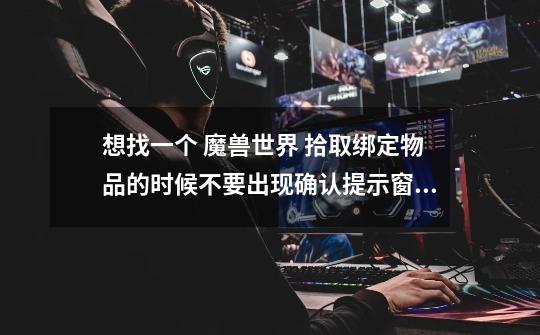 想找一个 魔兽世界 拾取绑定物品的时候不要出现确认提示窗口！-第1张-游戏信息-龙启网