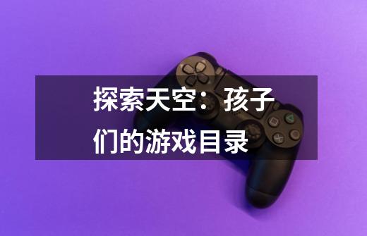 探索天空:孩子们的游戏目录-第1张-游戏信息-龙启网