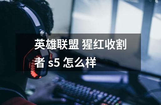英雄联盟 猩红收割者 s5 怎么样-第1张-游戏信息-龙启网
