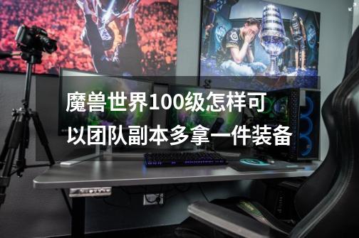 魔兽世界100级怎样可以团队副本多拿一件装备-第1张-游戏信息-龙启网