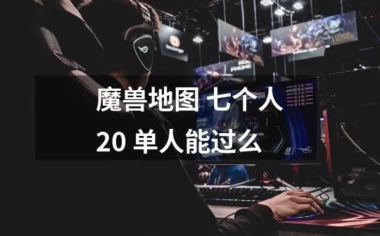魔兽地图 七个人2.0 单人能过么-第1张-游戏信息-龙启网