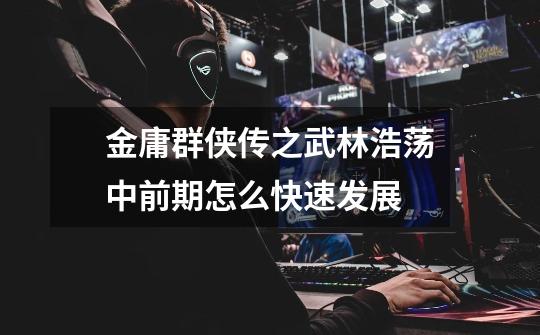 金庸群侠传之武林浩荡中前期怎么快速发展-第1张-游戏信息-龙启网