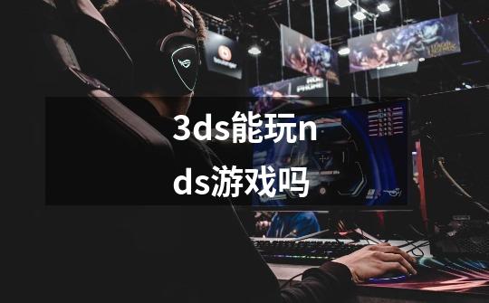 3ds能玩nds游戏吗-第1张-游戏信息-龙启网