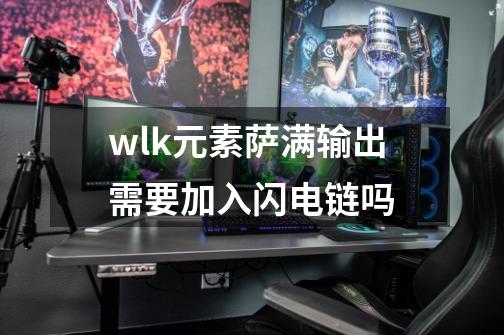 wlk元素萨满输出需要加入闪电链吗-第1张-游戏信息-龙启网