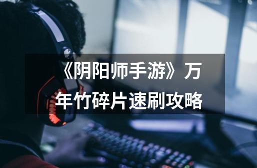 《阴阳师手游》万年竹碎片速刷攻略-第1张-游戏信息-龙启网