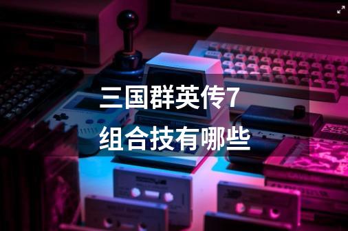 三国群英传7组合技有哪些-第1张-游戏信息-龙启网