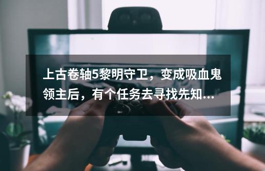 上古卷轴5黎明守卫,变成吸血鬼领主后,有个任务去寻找先知,但是一进城就被攻击,求解-第1张-游戏信息-龙启网
