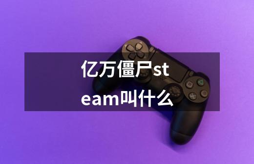 亿万僵尸steam叫什么-第1张-游戏信息-龙启网