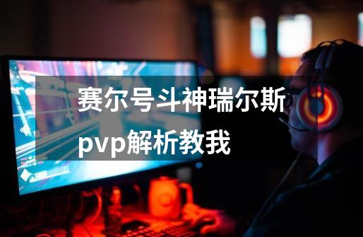 赛尔号斗神瑞尔斯pvp解析教我-第1张-游戏信息-龙启网